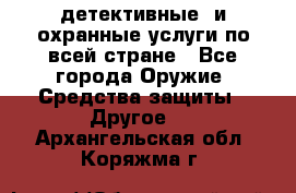 детективные  и охранные услуги по всей стране - Все города Оружие. Средства защиты » Другое   . Архангельская обл.,Коряжма г.